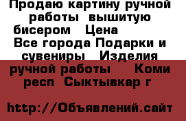 Продаю картину ручной работы, вышитую бисером › Цена ­ 1 000 - Все города Подарки и сувениры » Изделия ручной работы   . Коми респ.,Сыктывкар г.